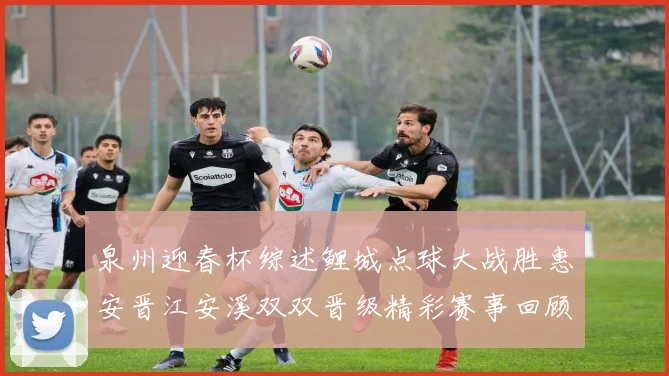 泉州迎春杯综述鲤城点球大战胜惠安晋江安溪双双晋级精彩赛事回顾