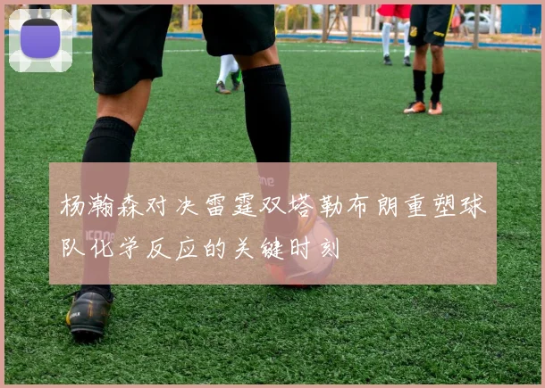 杨瀚森对决雷霆双塔勒布朗重塑球队化学反应的关键时刻