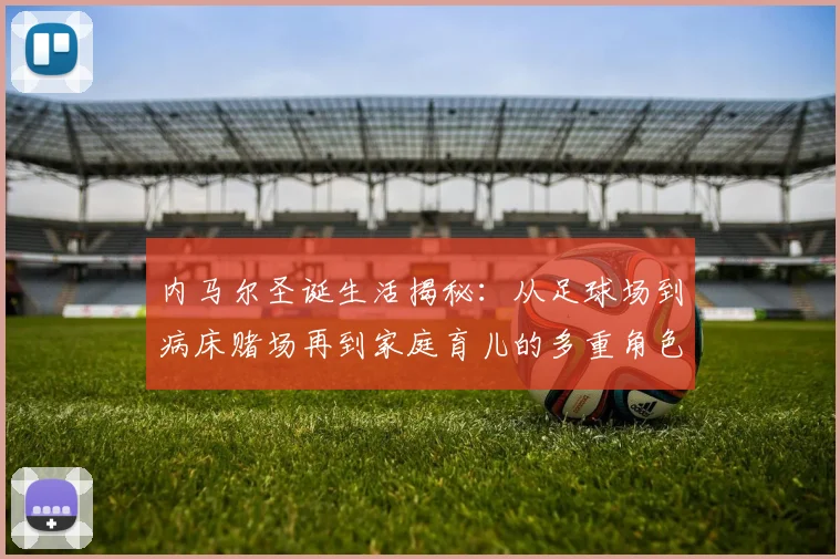 内马尔圣诞生活揭秘：从足球场到病床赌场再到家庭育儿的多重角色