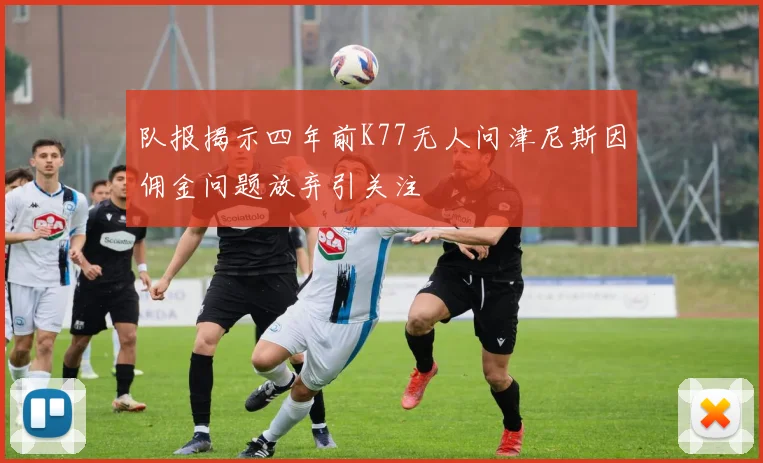 队报揭示四年前K77无人问津尼斯因佣金问题放弃引关注