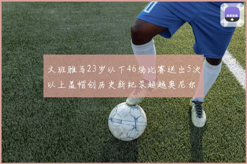 文班雅马23岁以下46场比赛送出5次以上盖帽创历史新纪录超越奥尼尔