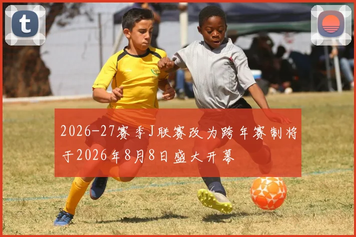 2026-27赛季J联赛改为跨年赛制将于2026年8月8日盛大开幕