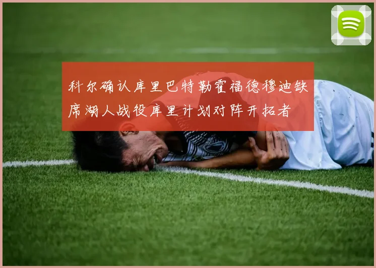 科尔确认库里巴特勒霍福德穆迪缺席湖人战役库里计划对阵开拓者